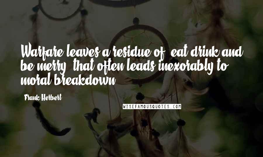 Frank Herbert Quotes: Warfare leaves a residue of 'eat drink and be merry' that often leads inexorably to moral breakdown.