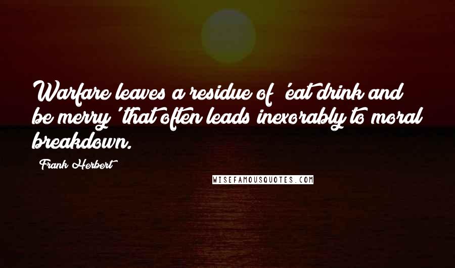 Frank Herbert Quotes: Warfare leaves a residue of 'eat drink and be merry' that often leads inexorably to moral breakdown.