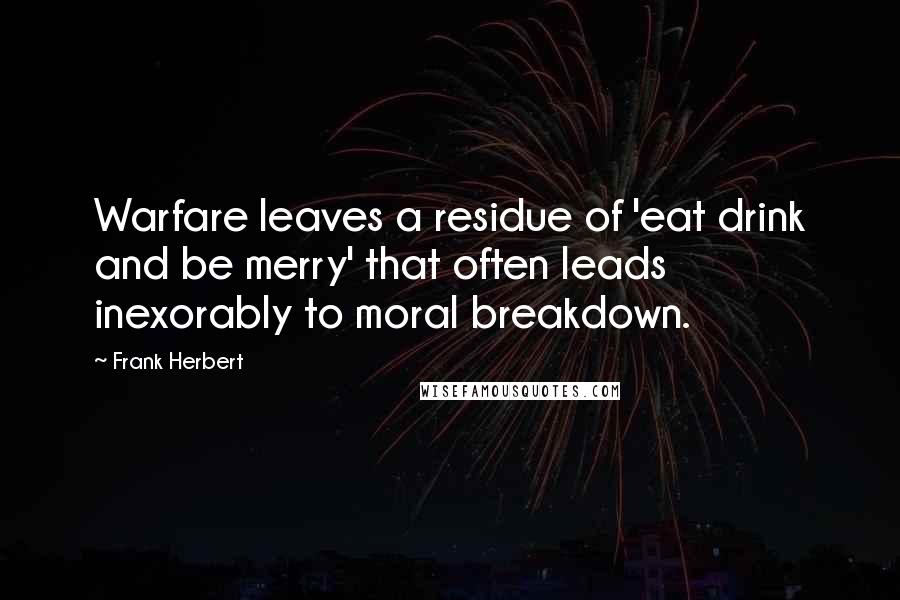 Frank Herbert Quotes: Warfare leaves a residue of 'eat drink and be merry' that often leads inexorably to moral breakdown.