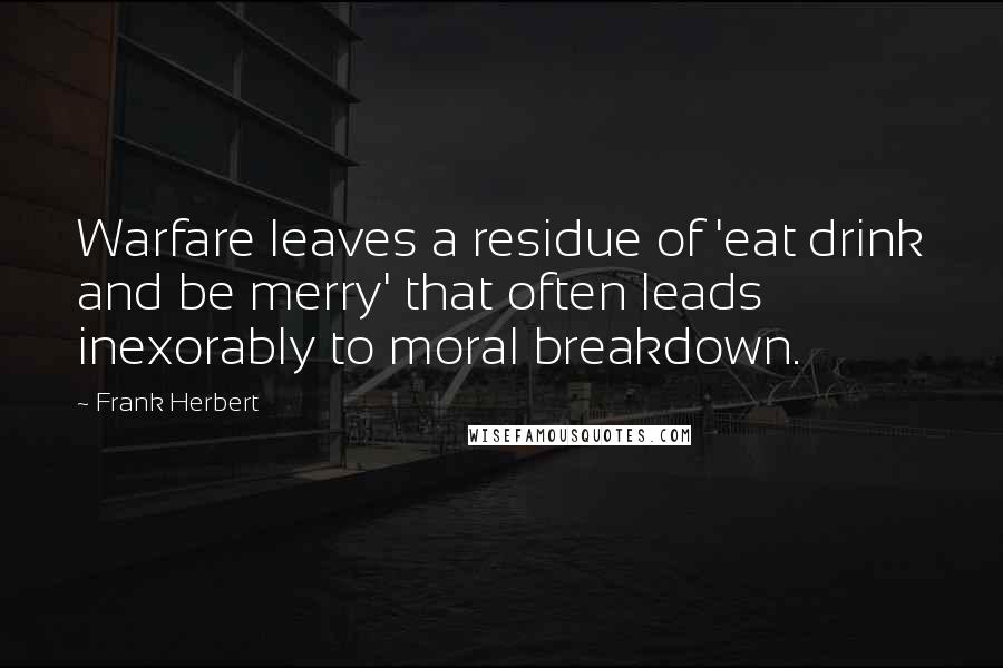 Frank Herbert Quotes: Warfare leaves a residue of 'eat drink and be merry' that often leads inexorably to moral breakdown.