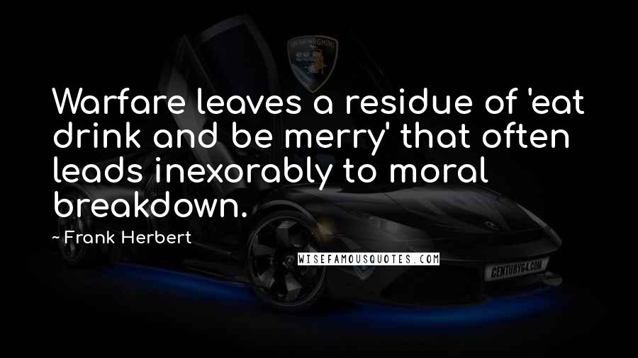 Frank Herbert Quotes: Warfare leaves a residue of 'eat drink and be merry' that often leads inexorably to moral breakdown.