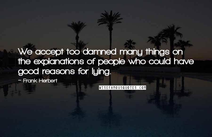 Frank Herbert Quotes: We accept too damned many things on the explanations of people who could have good reasons for lying.