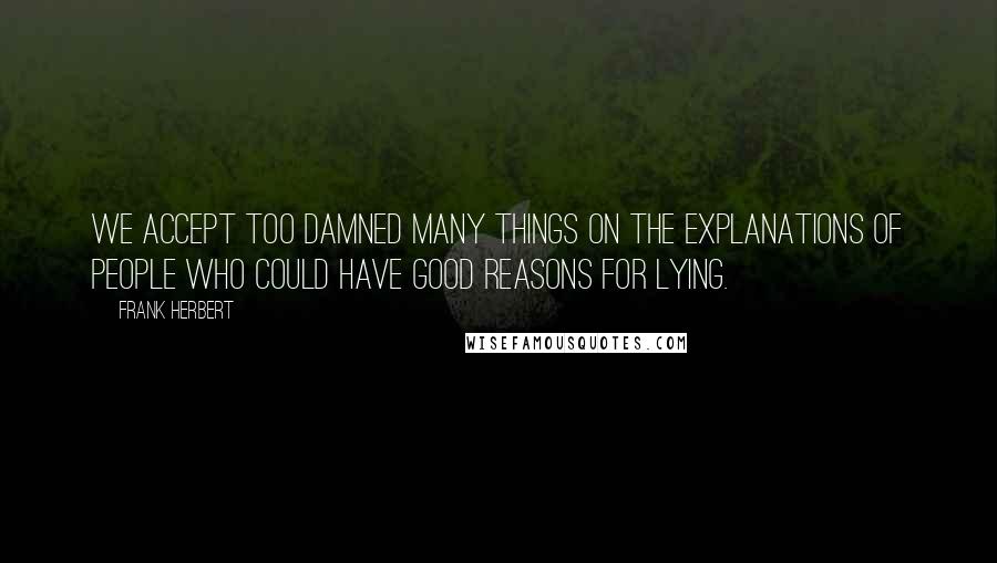 Frank Herbert Quotes: We accept too damned many things on the explanations of people who could have good reasons for lying.