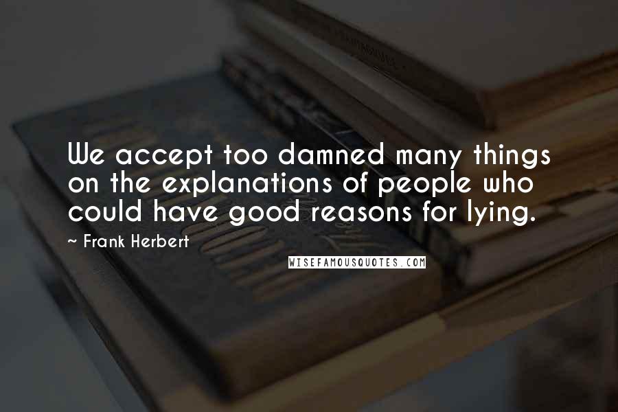 Frank Herbert Quotes: We accept too damned many things on the explanations of people who could have good reasons for lying.