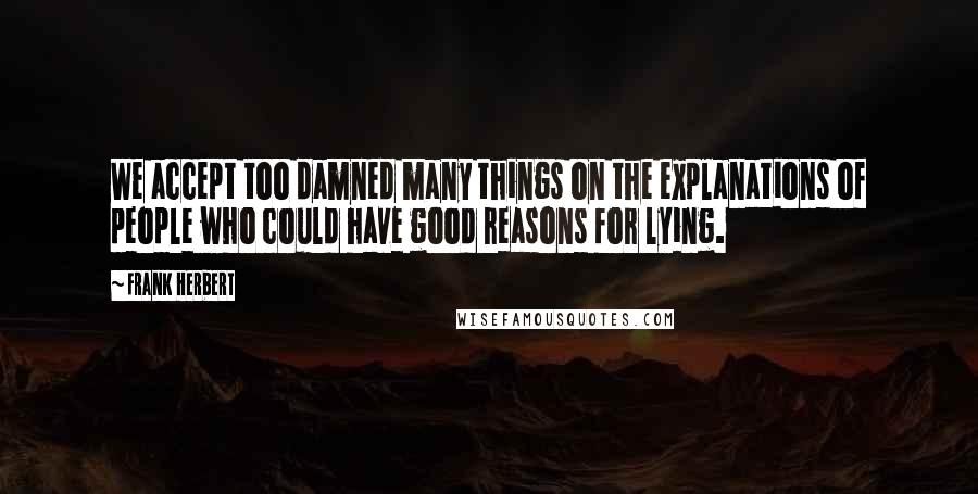 Frank Herbert Quotes: We accept too damned many things on the explanations of people who could have good reasons for lying.