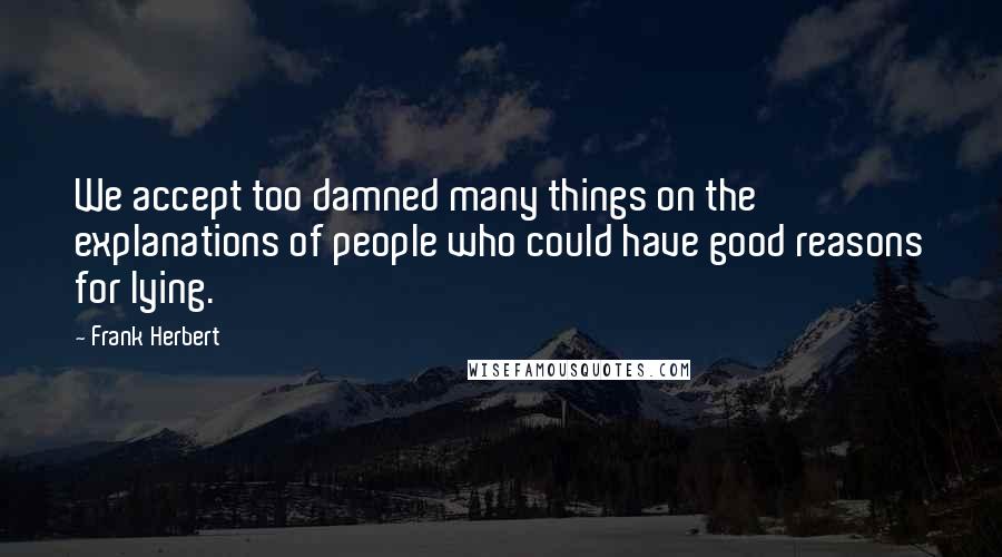 Frank Herbert Quotes: We accept too damned many things on the explanations of people who could have good reasons for lying.