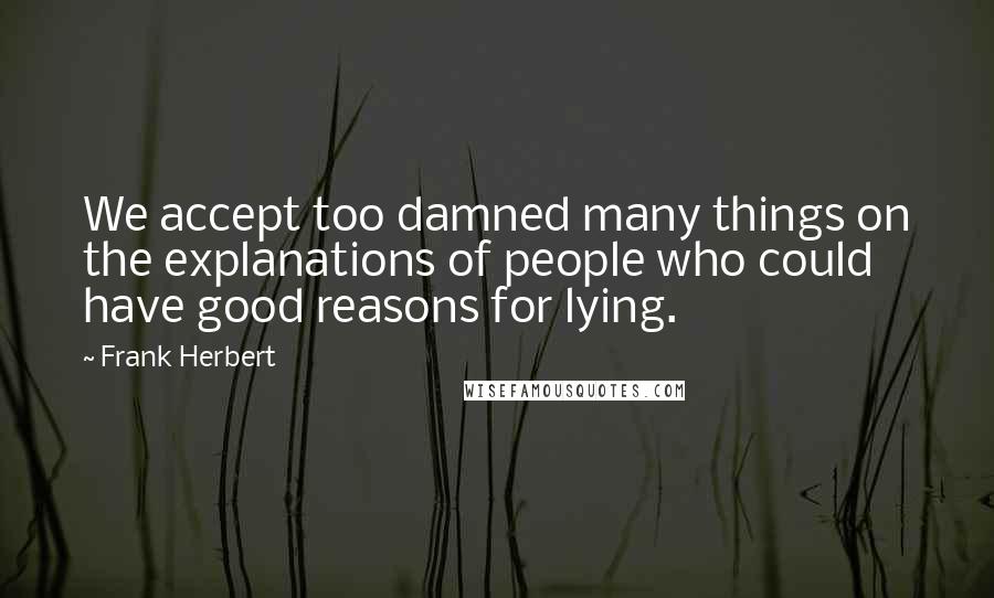 Frank Herbert Quotes: We accept too damned many things on the explanations of people who could have good reasons for lying.