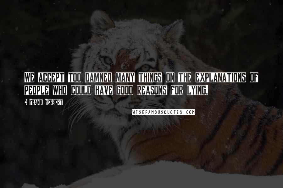 Frank Herbert Quotes: We accept too damned many things on the explanations of people who could have good reasons for lying.