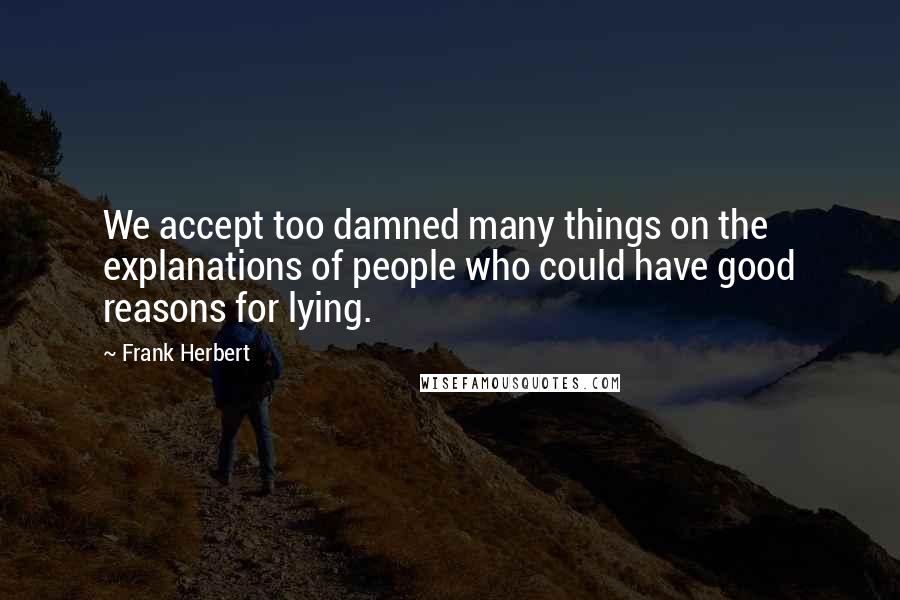 Frank Herbert Quotes: We accept too damned many things on the explanations of people who could have good reasons for lying.