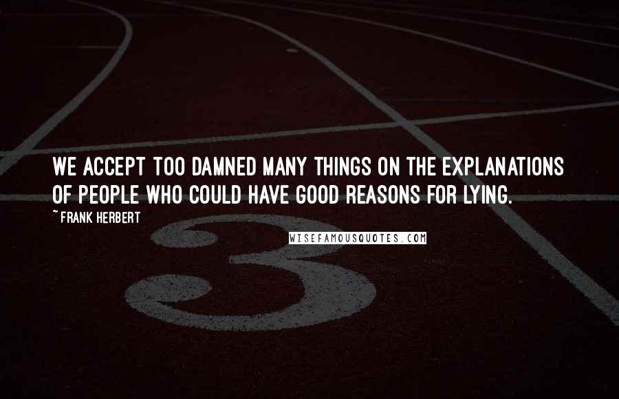 Frank Herbert Quotes: We accept too damned many things on the explanations of people who could have good reasons for lying.