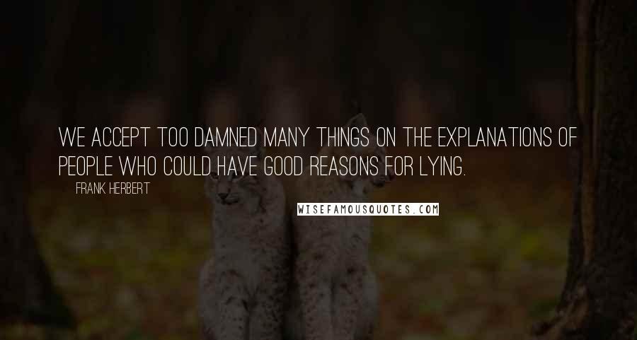 Frank Herbert Quotes: We accept too damned many things on the explanations of people who could have good reasons for lying.