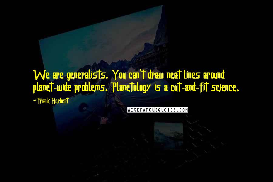 Frank Herbert Quotes: We are generalists. You can't draw neat lines around planet-wide problems. Planetology is a cut-and-fit science.