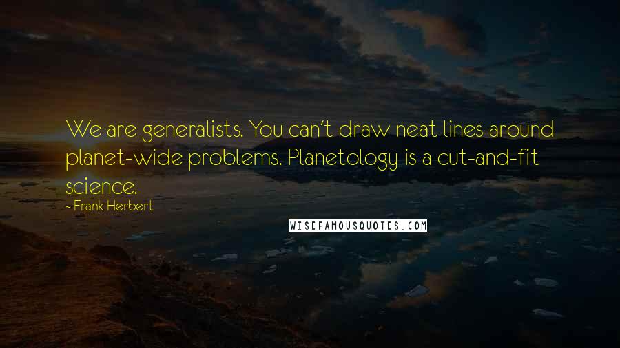 Frank Herbert Quotes: We are generalists. You can't draw neat lines around planet-wide problems. Planetology is a cut-and-fit science.