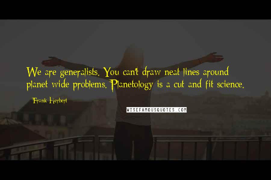 Frank Herbert Quotes: We are generalists. You can't draw neat lines around planet-wide problems. Planetology is a cut-and-fit science.