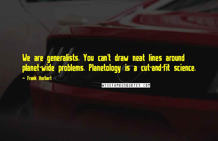 Frank Herbert Quotes: We are generalists. You can't draw neat lines around planet-wide problems. Planetology is a cut-and-fit science.