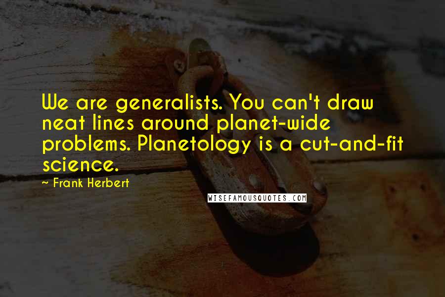 Frank Herbert Quotes: We are generalists. You can't draw neat lines around planet-wide problems. Planetology is a cut-and-fit science.