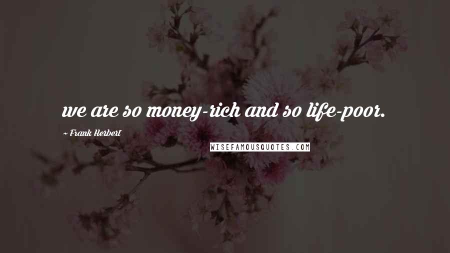 Frank Herbert Quotes: we are so money-rich and so life-poor.