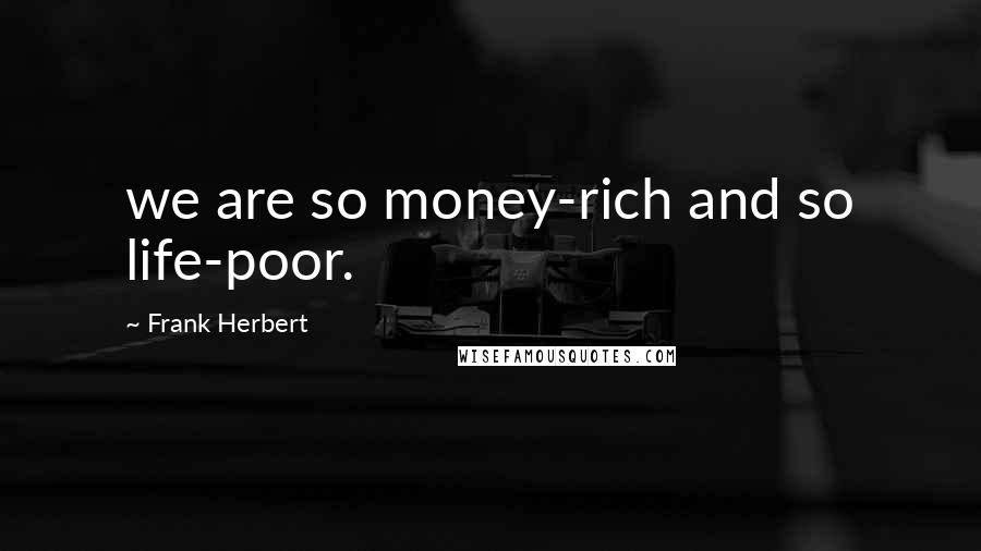 Frank Herbert Quotes: we are so money-rich and so life-poor.