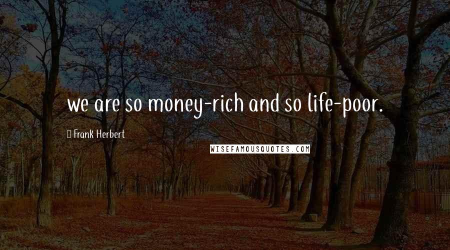 Frank Herbert Quotes: we are so money-rich and so life-poor.