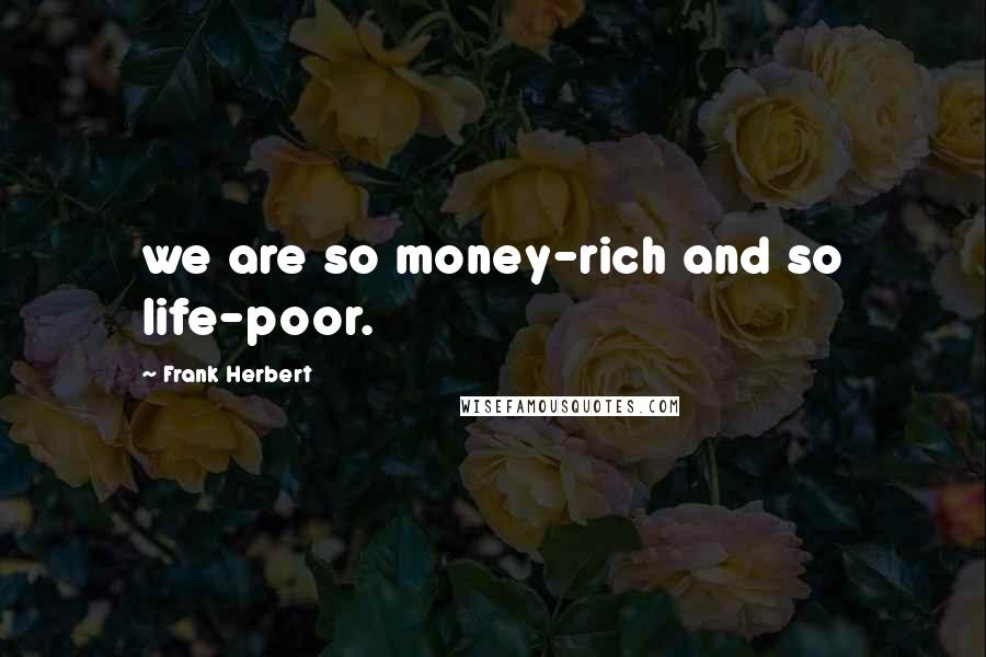 Frank Herbert Quotes: we are so money-rich and so life-poor.
