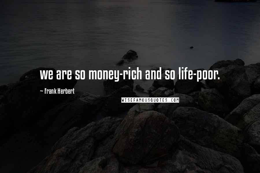 Frank Herbert Quotes: we are so money-rich and so life-poor.