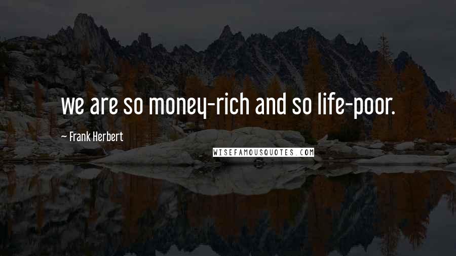 Frank Herbert Quotes: we are so money-rich and so life-poor.