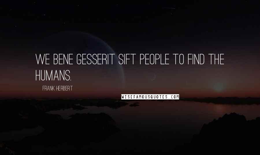 Frank Herbert Quotes: We Bene Gesserit sift people to find the humans.