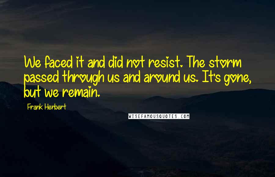 Frank Herbert Quotes: We faced it and did not resist. The storm passed through us and around us. It's gone, but we remain.