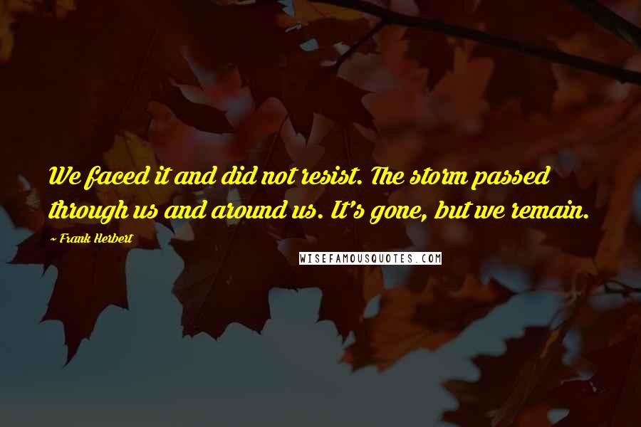 Frank Herbert Quotes: We faced it and did not resist. The storm passed through us and around us. It's gone, but we remain.