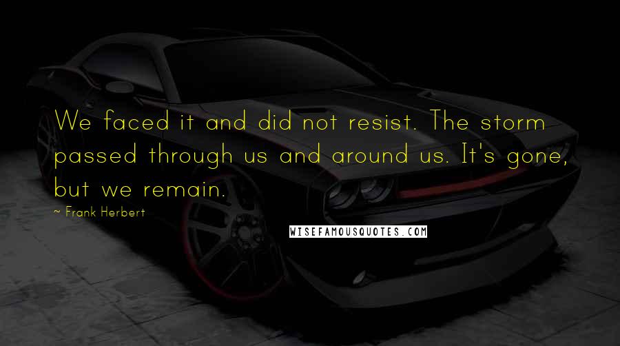 Frank Herbert Quotes: We faced it and did not resist. The storm passed through us and around us. It's gone, but we remain.