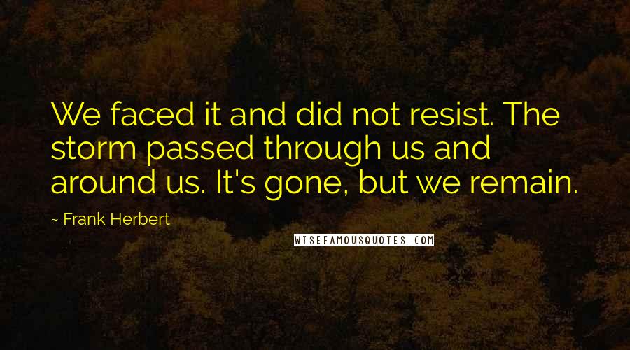 Frank Herbert Quotes: We faced it and did not resist. The storm passed through us and around us. It's gone, but we remain.