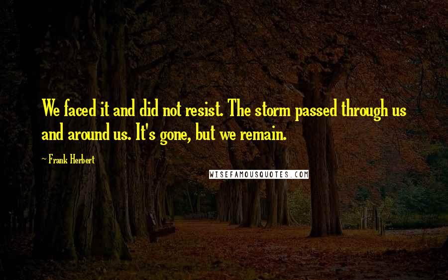 Frank Herbert Quotes: We faced it and did not resist. The storm passed through us and around us. It's gone, but we remain.