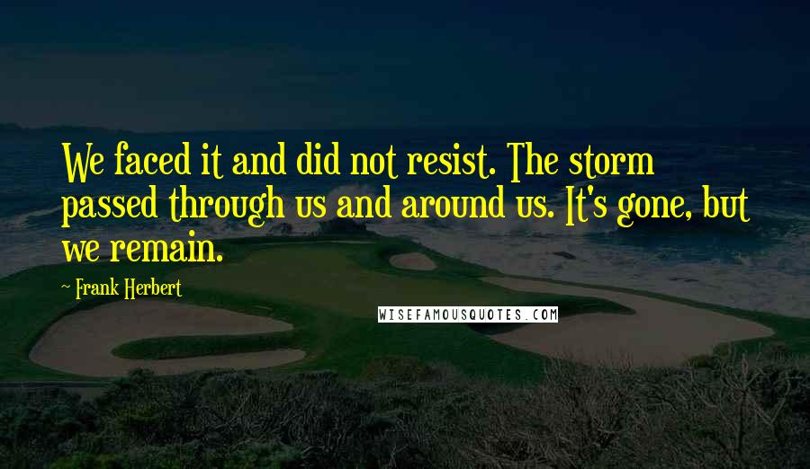 Frank Herbert Quotes: We faced it and did not resist. The storm passed through us and around us. It's gone, but we remain.