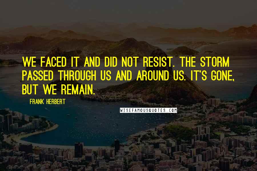 Frank Herbert Quotes: We faced it and did not resist. The storm passed through us and around us. It's gone, but we remain.