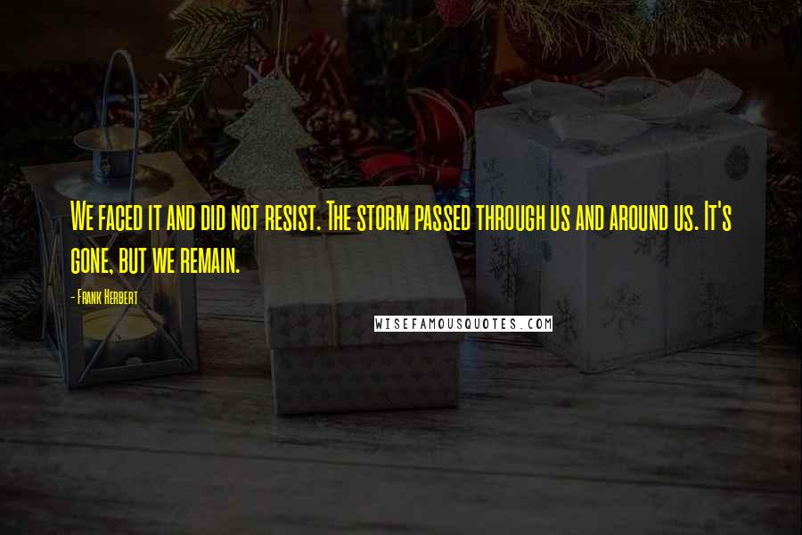 Frank Herbert Quotes: We faced it and did not resist. The storm passed through us and around us. It's gone, but we remain.