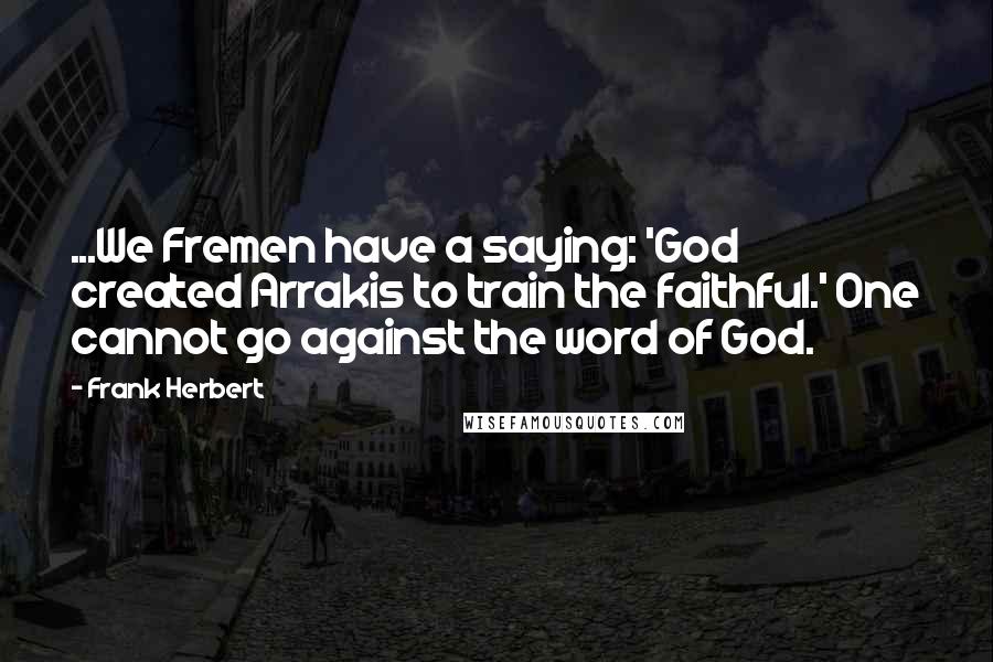 Frank Herbert Quotes: ...We Fremen have a saying: 'God created Arrakis to train the faithful.' One cannot go against the word of God.