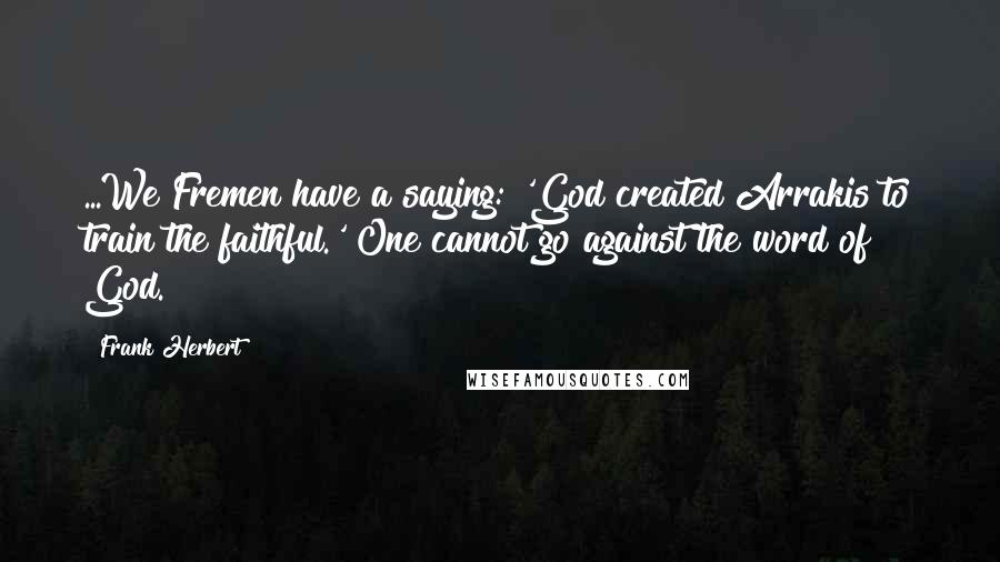 Frank Herbert Quotes: ...We Fremen have a saying: 'God created Arrakis to train the faithful.' One cannot go against the word of God.