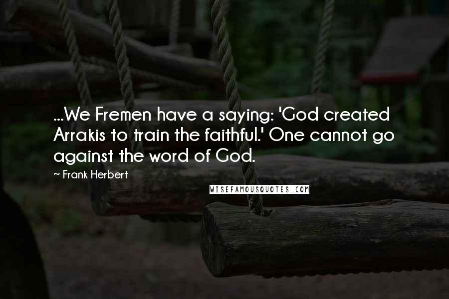 Frank Herbert Quotes: ...We Fremen have a saying: 'God created Arrakis to train the faithful.' One cannot go against the word of God.