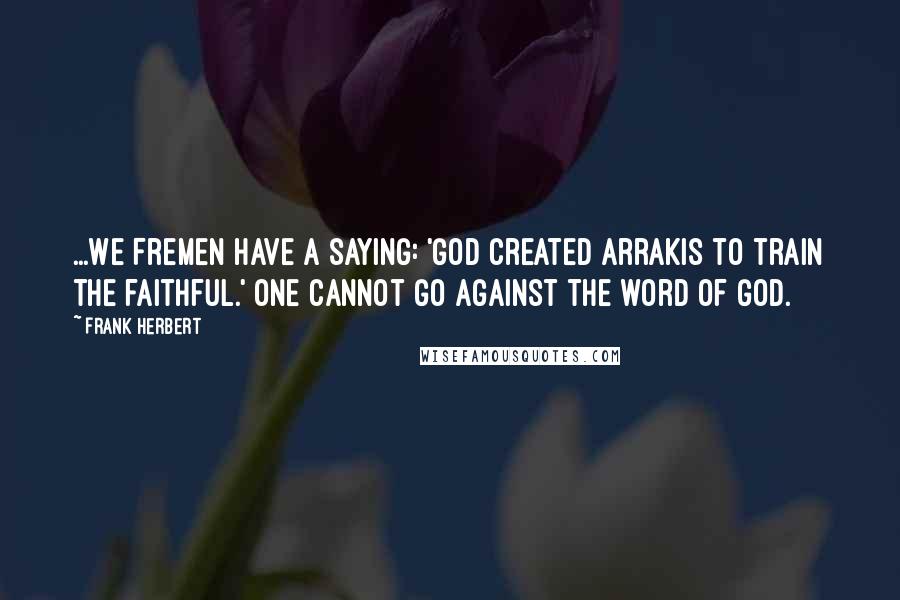 Frank Herbert Quotes: ...We Fremen have a saying: 'God created Arrakis to train the faithful.' One cannot go against the word of God.