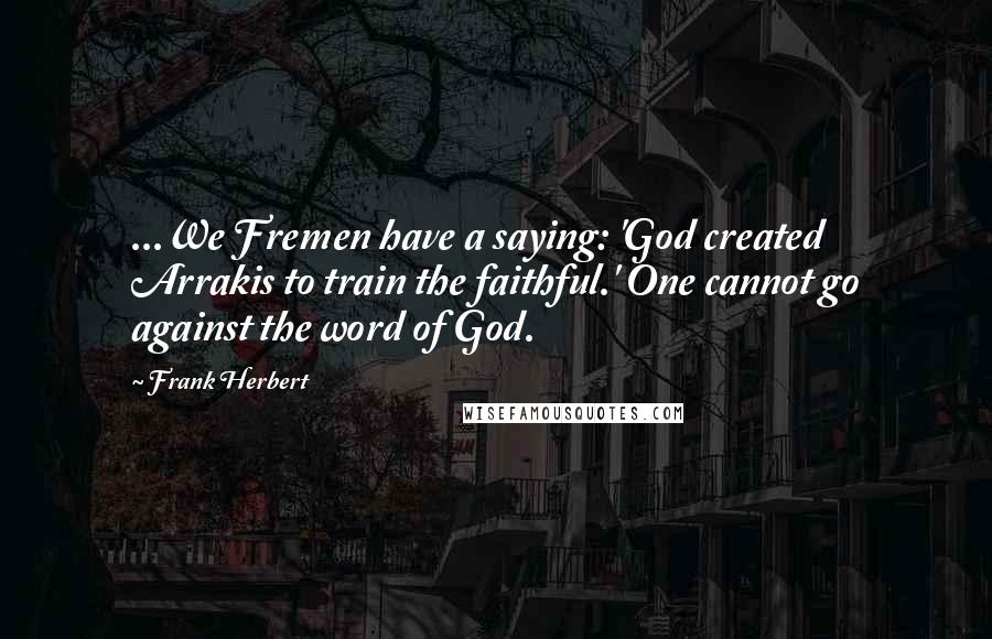 Frank Herbert Quotes: ...We Fremen have a saying: 'God created Arrakis to train the faithful.' One cannot go against the word of God.