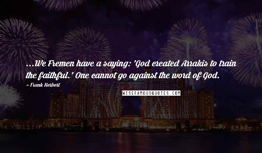 Frank Herbert Quotes: ...We Fremen have a saying: 'God created Arrakis to train the faithful.' One cannot go against the word of God.