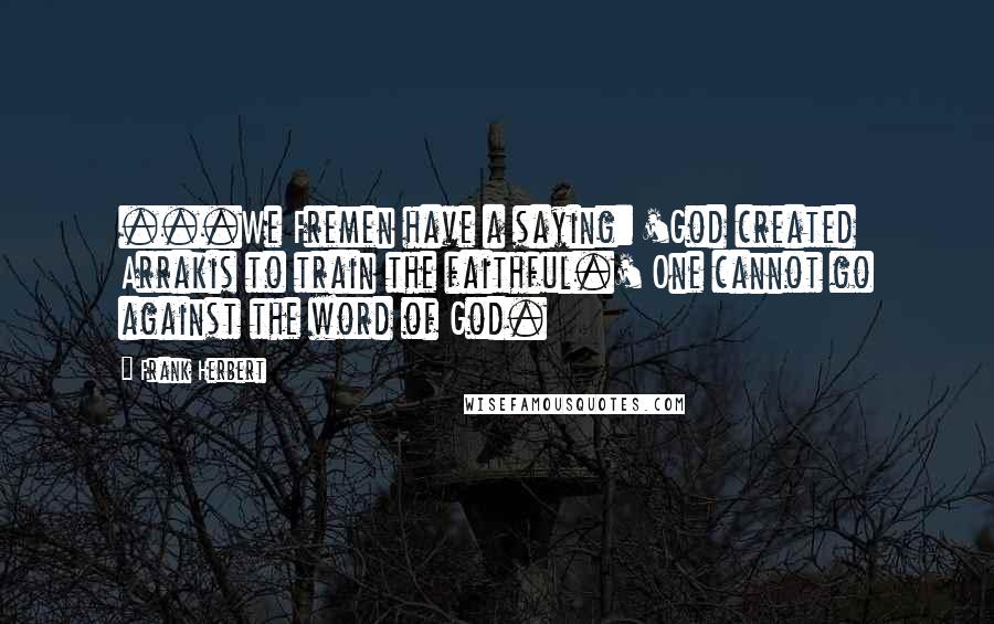 Frank Herbert Quotes: ...We Fremen have a saying: 'God created Arrakis to train the faithful.' One cannot go against the word of God.