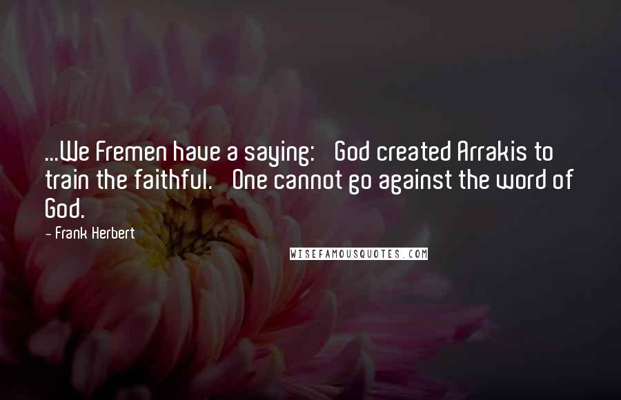 Frank Herbert Quotes: ...We Fremen have a saying: 'God created Arrakis to train the faithful.' One cannot go against the word of God.