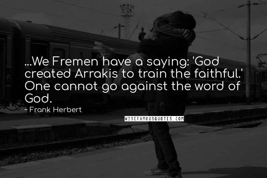 Frank Herbert Quotes: ...We Fremen have a saying: 'God created Arrakis to train the faithful.' One cannot go against the word of God.