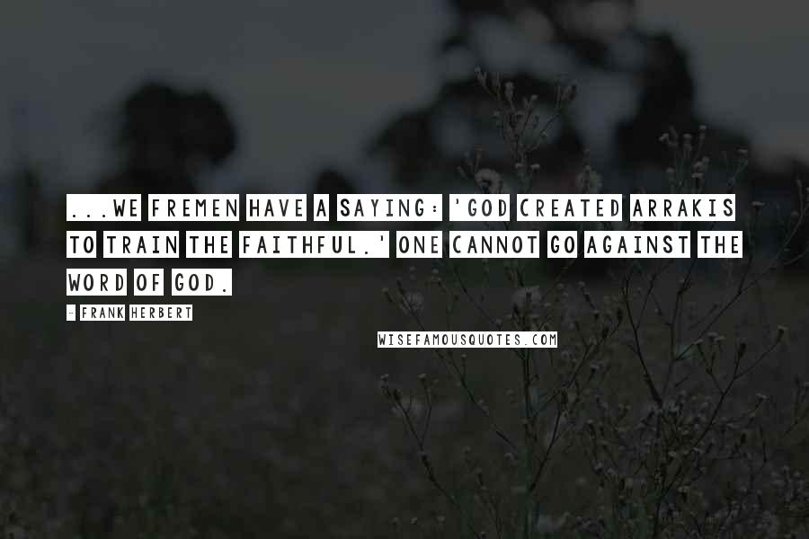 Frank Herbert Quotes: ...We Fremen have a saying: 'God created Arrakis to train the faithful.' One cannot go against the word of God.