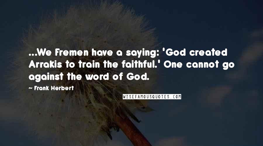 Frank Herbert Quotes: ...We Fremen have a saying: 'God created Arrakis to train the faithful.' One cannot go against the word of God.