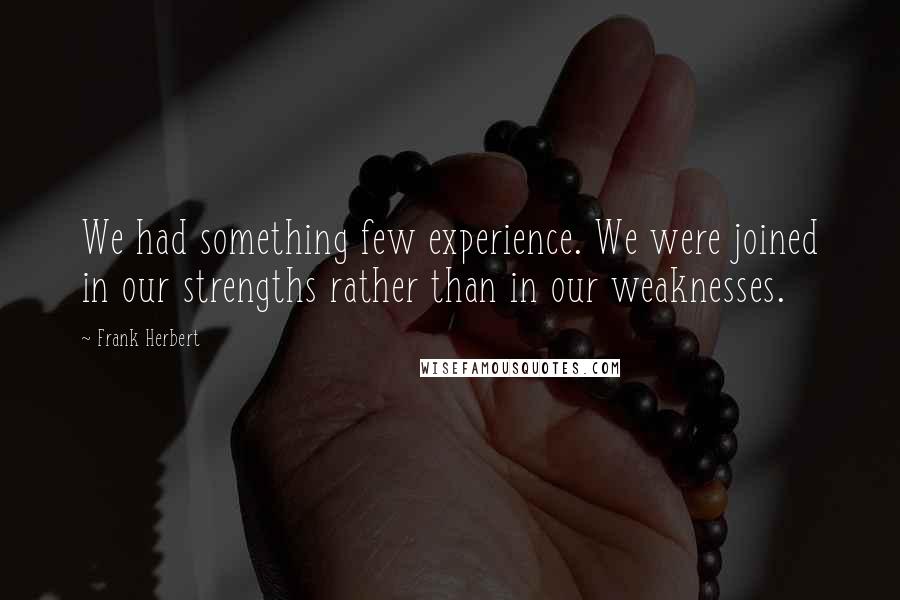 Frank Herbert Quotes: We had something few experience. We were joined in our strengths rather than in our weaknesses.