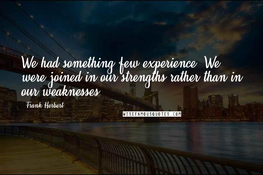 Frank Herbert Quotes: We had something few experience. We were joined in our strengths rather than in our weaknesses.