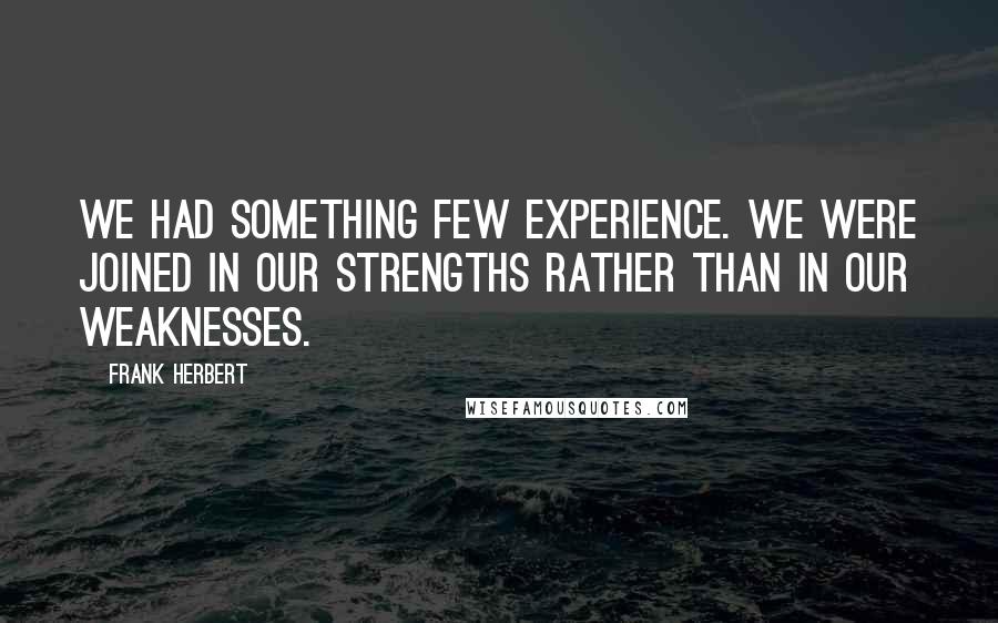 Frank Herbert Quotes: We had something few experience. We were joined in our strengths rather than in our weaknesses.