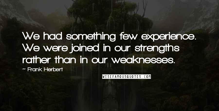 Frank Herbert Quotes: We had something few experience. We were joined in our strengths rather than in our weaknesses.